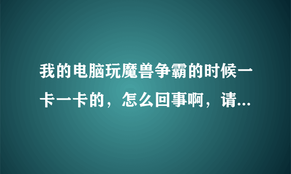 我的电脑玩魔兽争霸的时候一卡一卡的，怎么回事啊，请说详细点！