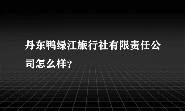 丹东鸭绿江旅行社有限责任公司怎么样？