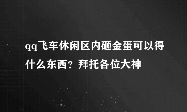 qq飞车休闲区内砸金蛋可以得什么东西？拜托各位大神