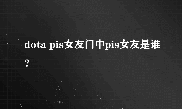 dota pis女友门中pis女友是谁？