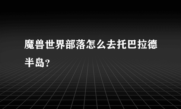 魔兽世界部落怎么去托巴拉德半岛？