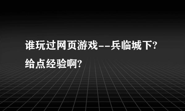 谁玩过网页游戏--兵临城下?给点经验啊?