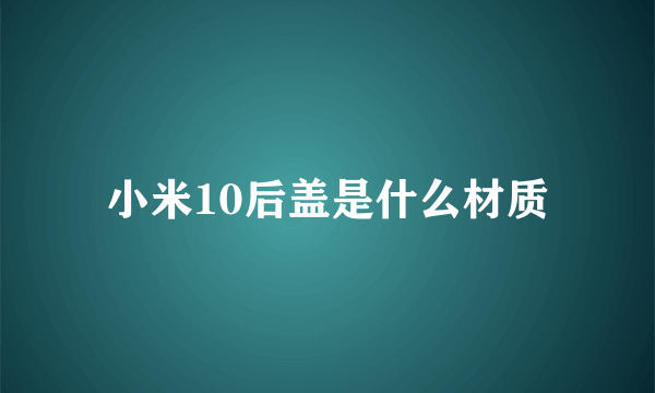 小米10后盖是什么材质