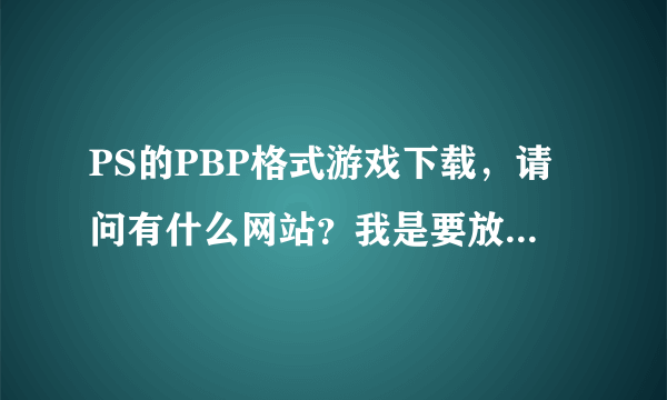 PS的PBP格式游戏下载，请问有什么网站？我是要放在PSP玩的。