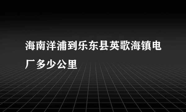 海南洋浦到乐东县英歌海镇电厂多少公里