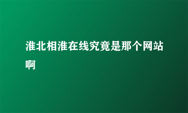 淮北相淮在线究竟是那个网站啊