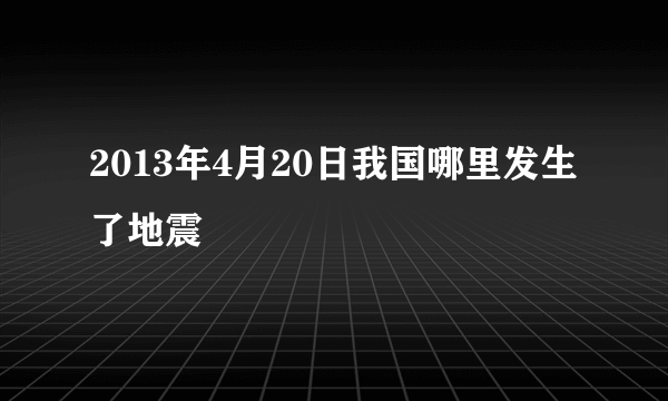 2013年4月20日我国哪里发生了地震