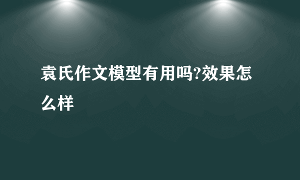 袁氏作文模型有用吗?效果怎么样