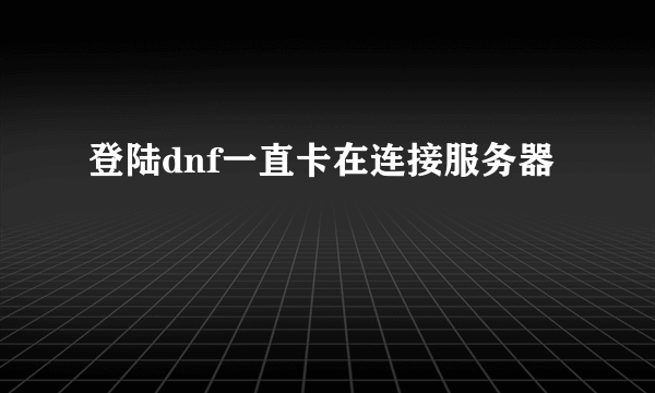 登陆dnf一直卡在连接服务器