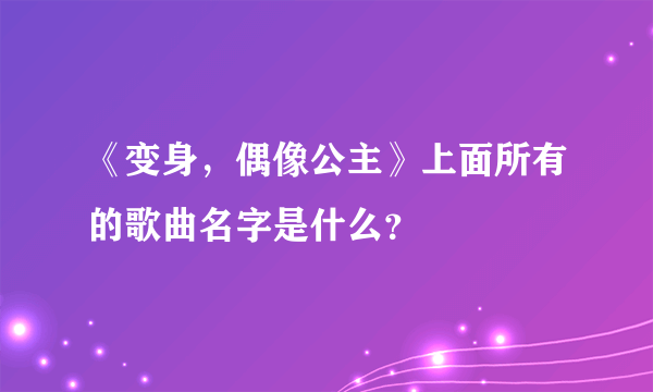 《变身，偶像公主》上面所有的歌曲名字是什么？