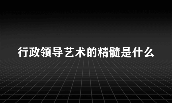 行政领导艺术的精髓是什么