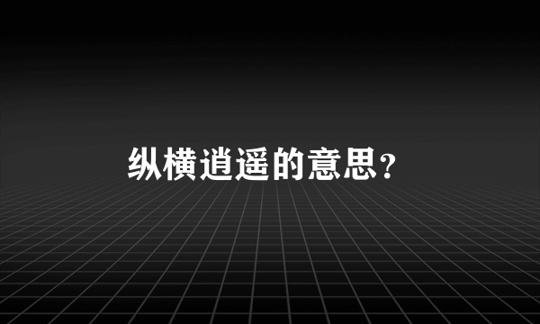 纵横逍遥的意思？