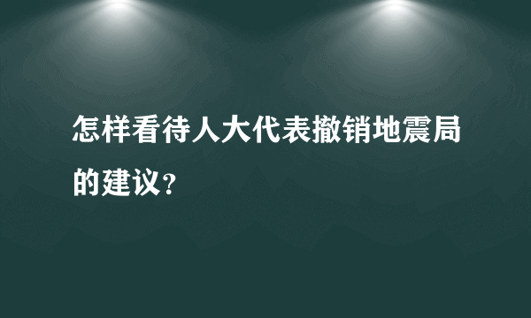 怎样看待人大代表撤销地震局的建议？