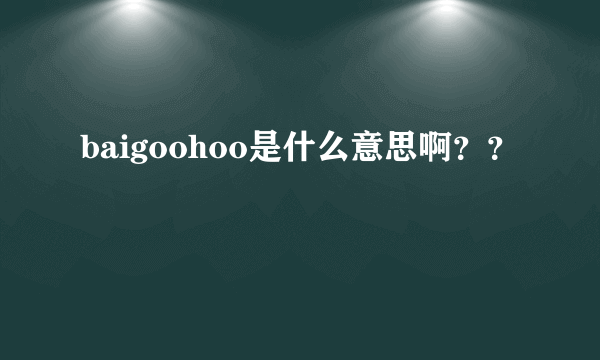 baigoohoo是什么意思啊？？