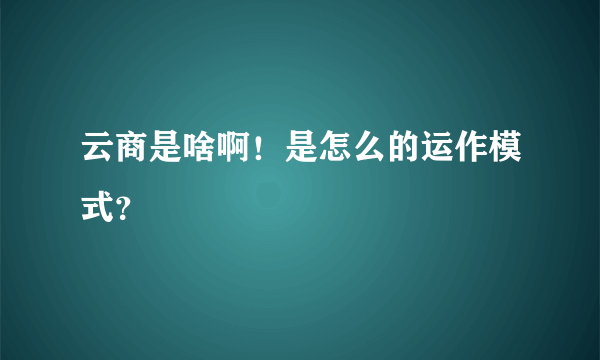 云商是啥啊！是怎么的运作模式？