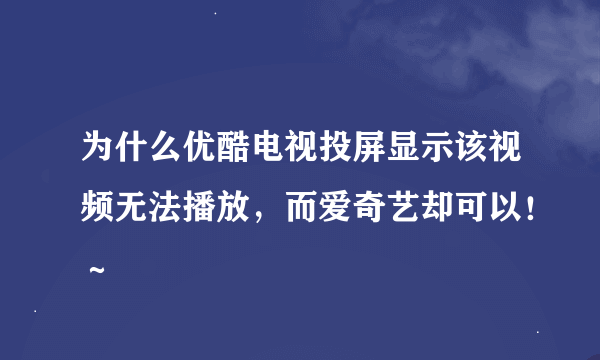 为什么优酷电视投屏显示该视频无法播放，而爱奇艺却可以！～