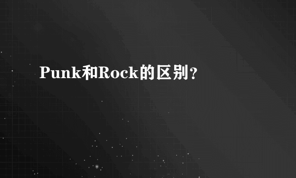 Punk和Rock的区别？