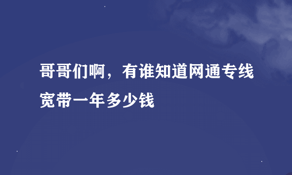 哥哥们啊，有谁知道网通专线宽带一年多少钱