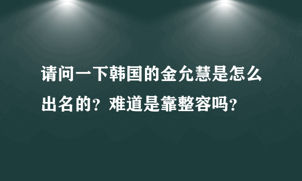 请问一下韩国的金允慧是怎么出名的？难道是靠整容吗？