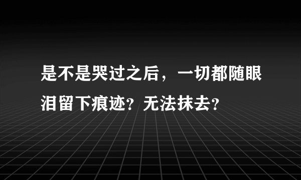 是不是哭过之后，一切都随眼泪留下痕迹？无法抹去？