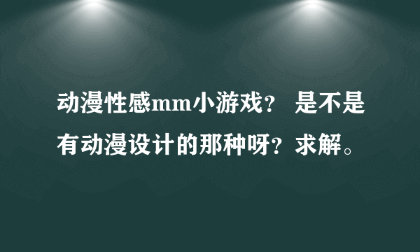 动漫性感mm小游戏？ 是不是有动漫设计的那种呀？求解。