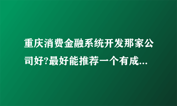 重庆消费金融系统开发那家公司好?最好能推荐一个有成功消费金融系统开发案例的公司