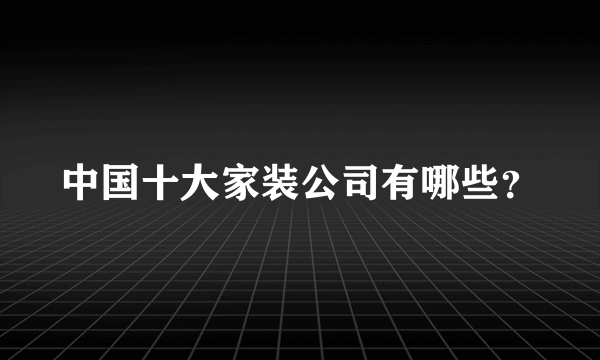 中国十大家装公司有哪些？