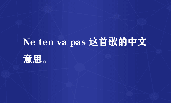 Ne ten va pas 这首歌的中文意思。