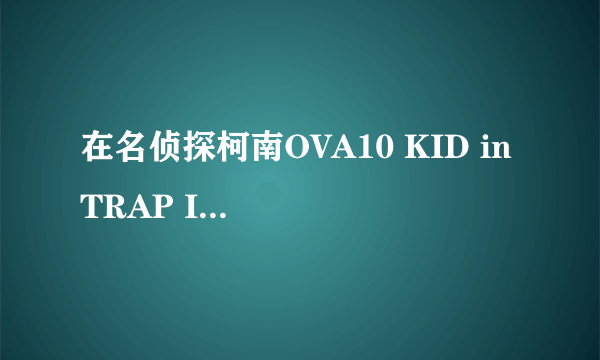 在名侦探柯南OVA10 KID in TRAP ISLAND(另名：怪盗基德孤岛决战)中，结局基德在大海里说的“老头，快来救