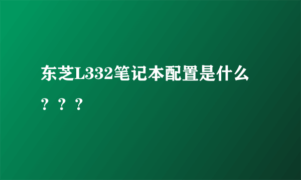 东芝L332笔记本配置是什么？？？