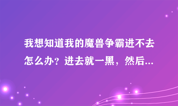 我想知道我的魔兽争霸进不去怎么办？进去就一黑，然后弹出来。