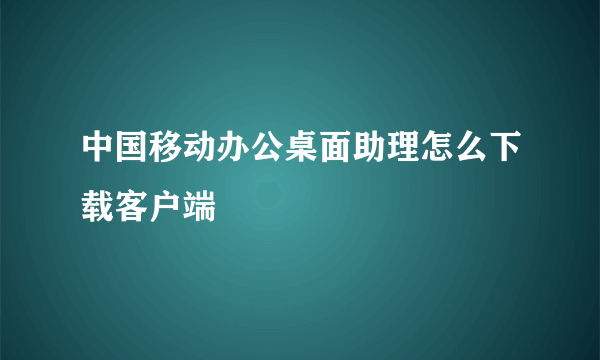 中国移动办公桌面助理怎么下载客户端