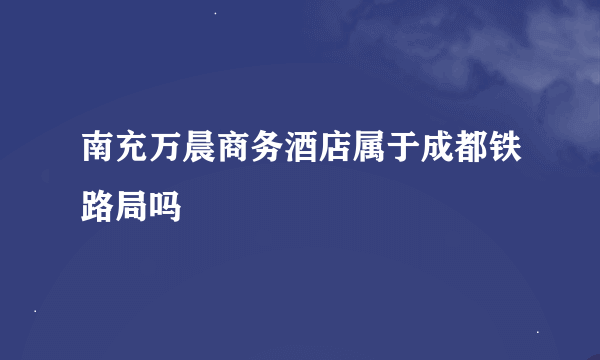 南充万晨商务酒店属于成都铁路局吗