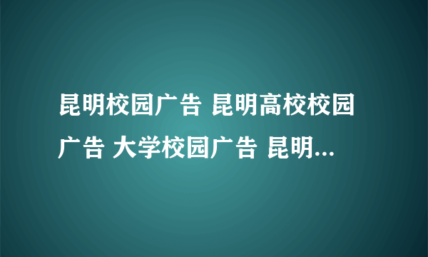 昆明校园广告 昆明高校校园广告 大学校园广告 昆明校园传媒 高校文化传媒 在昆明哪家公司做的比较好？