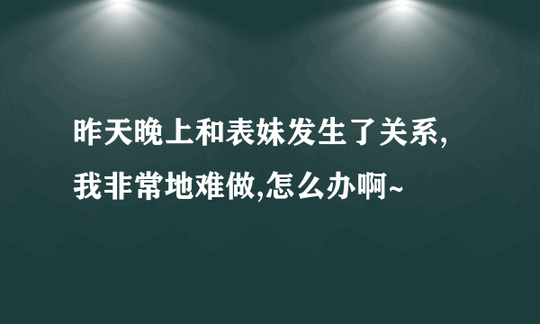 昨天晚上和表妹发生了关系,我非常地难做,怎么办啊~