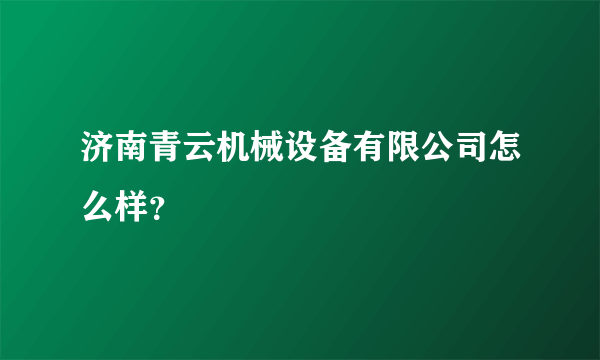 济南青云机械设备有限公司怎么样？