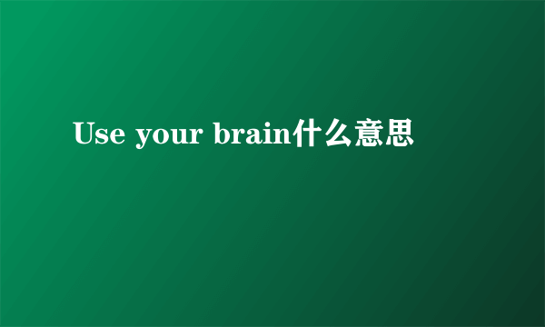 Use your brain什么意思