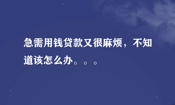 急需用钱贷款又很麻烦，不知道该怎么办。。。