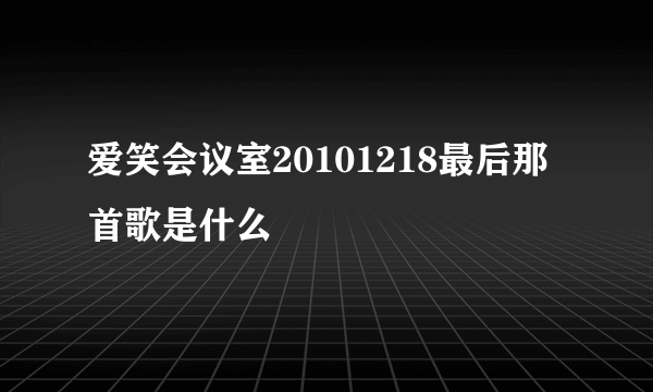 爱笑会议室20101218最后那首歌是什么