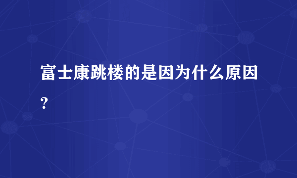 富士康跳楼的是因为什么原因？