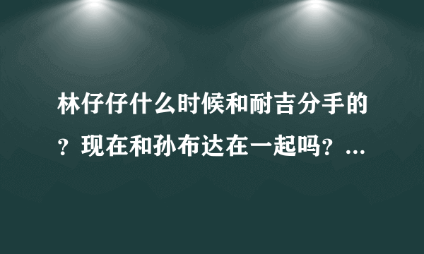 林仔仔什么时候和耐吉分手的？现在和孙布达在一起吗？哪里可以看到孙的照片？