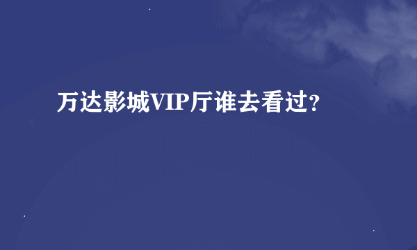 万达影城VIP厅谁去看过？