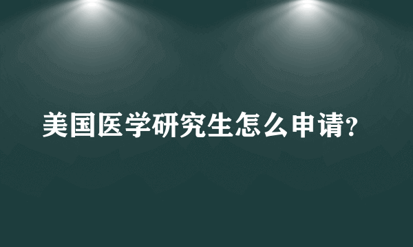 美国医学研究生怎么申请？