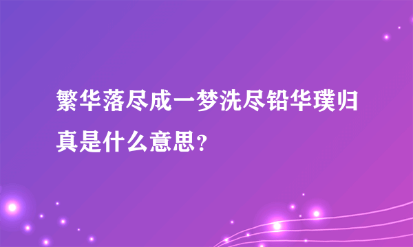 繁华落尽成一梦洗尽铅华璞归真是什么意思？