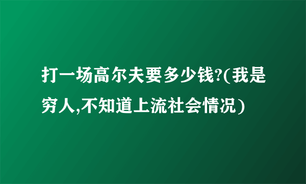 打一场高尔夫要多少钱?(我是穷人,不知道上流社会情况)