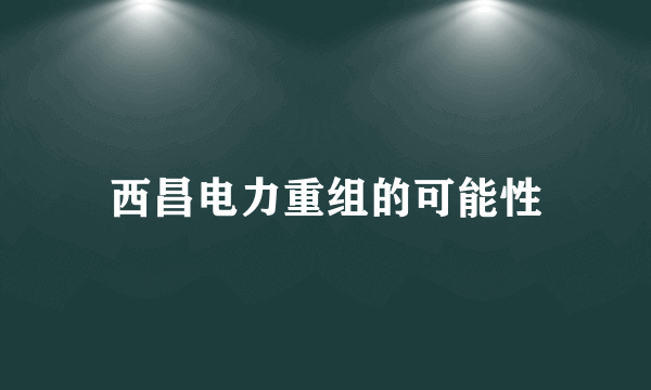 西昌电力重组的可能性