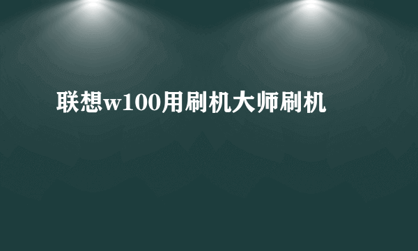 联想w100用刷机大师刷机