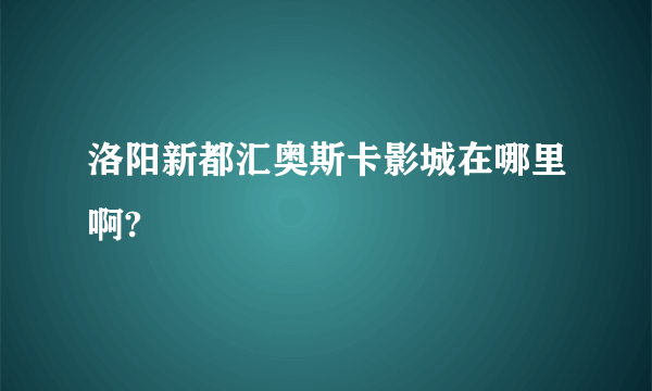 洛阳新都汇奥斯卡影城在哪里啊?