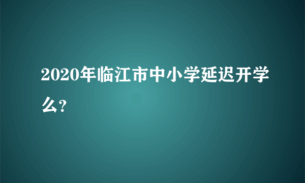 2020年临江市中小学延迟开学么？