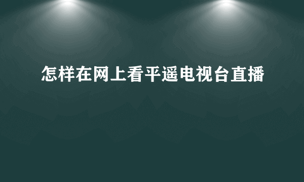 怎样在网上看平遥电视台直播